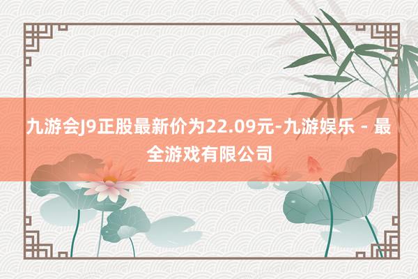 九游会J9正股最新价为22.09元-九游娱乐 - 最全游戏有限公司