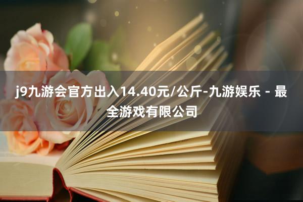 j9九游会官方出入14.40元/公斤-九游娱乐 - 最全游戏有限公司