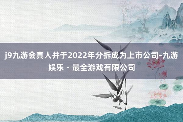 j9九游会真人并于2022年分拆成为上市公司-九游娱乐 - 最全游戏有限公司