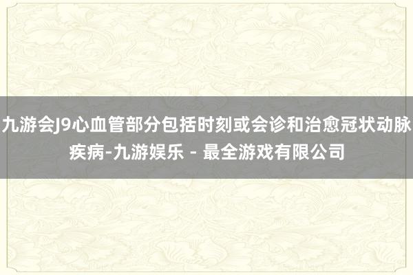 九游会J9心血管部分包括时刻或会诊和治愈冠状动脉疾病-九游娱乐 - 最全游戏有限公司