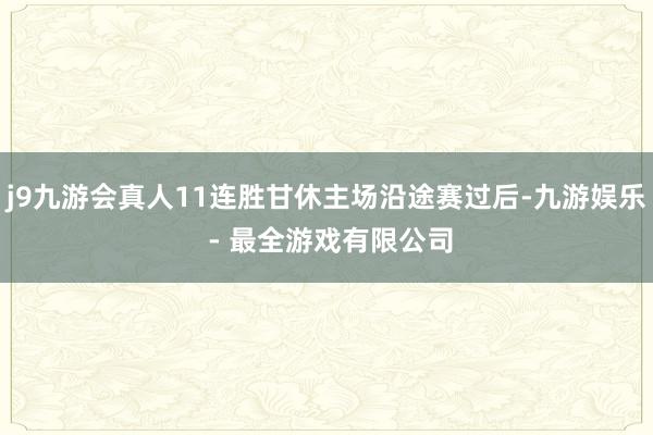 j9九游会真人11连胜甘休主场沿途赛过后-九游娱乐 - 最全游戏有限公司