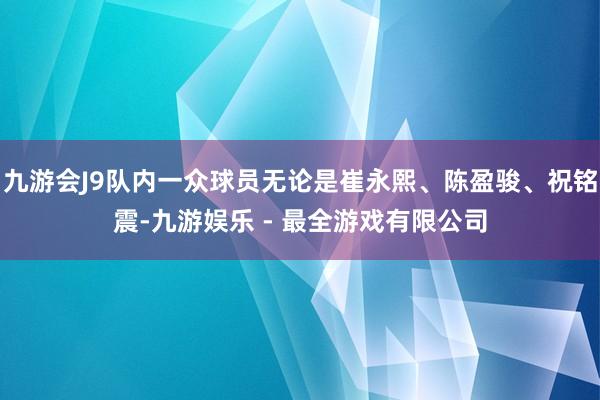 九游会J9队内一众球员无论是崔永熙、陈盈骏、祝铭震-九游娱乐 - 最全游戏有限公司