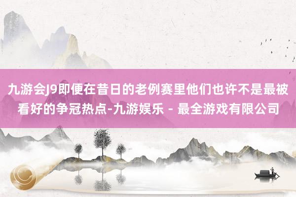 九游会J9即便在昔日的老例赛里他们也许不是最被看好的争冠热点-九游娱乐 - 最全游戏有限公司