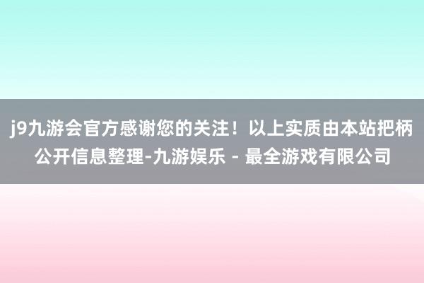 j9九游会官方感谢您的关注！以上实质由本站把柄公开信息整理-九游娱乐 - 最全游戏有限公司