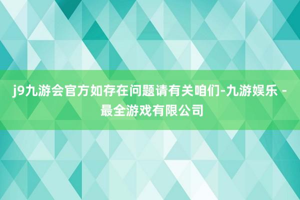 j9九游会官方如存在问题请有关咱们-九游娱乐 - 最全游戏有限公司