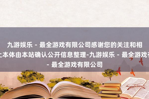 九游娱乐 - 最全游戏有限公司感谢您的关注和相沿！以上本体由本站确认公开信息整理-九游娱乐 - 最全游戏有限公司