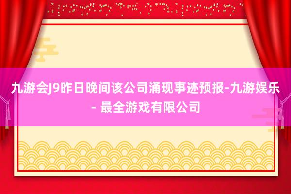 九游会J9昨日晚间该公司涌现事迹预报-九游娱乐 - 最全游戏有限公司