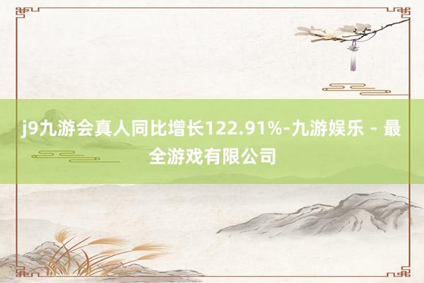 j9九游会真人同比增长122.91%-九游娱乐 - 最全游戏有限公司