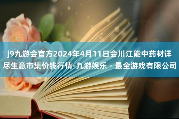 j9九游会官方2024年4月11日会川江能中药材详尽生意市集价钱行情-九游娱乐 - 最全游戏有限公司