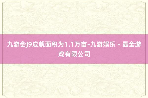 九游会J9成就面积为1.1万亩-九游娱乐 - 最全游戏有限公司