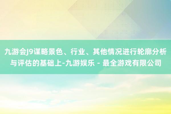 九游会J9谋略景色、行业、其他情况进行轮廓分析与评估的基础上-九游娱乐 - 最全游戏有限公司