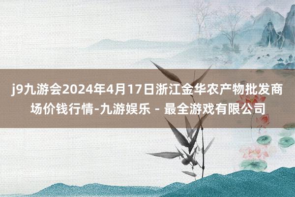 j9九游会2024年4月17日浙江金华农产物批发商场价钱行情-九游娱乐 - 最全游戏有限公司