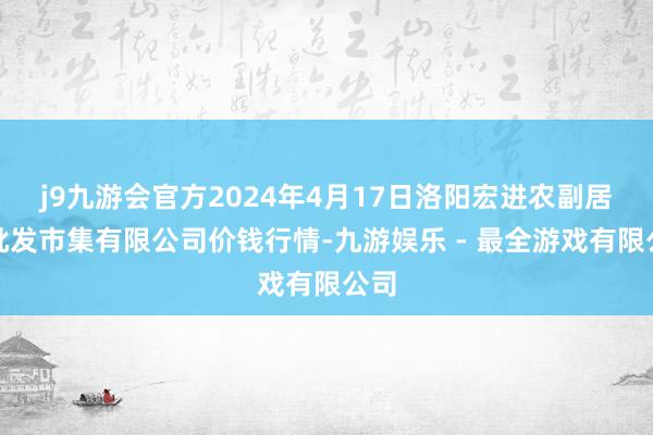 j9九游会官方2024年4月17日洛阳宏进农副居品批发市集有限公司价钱行情-九游娱乐 - 最全游戏有限公司