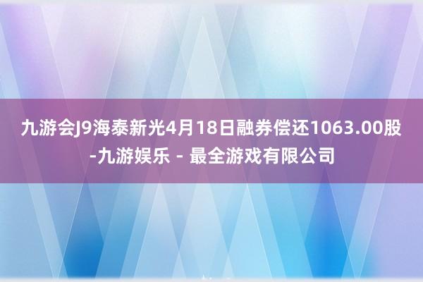 九游会J9海泰新光4月18日融券偿还1063.00股-九游娱乐 - 最全游戏有限公司