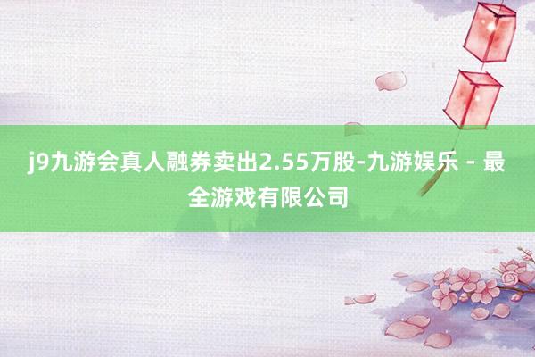 j9九游会真人融券卖出2.55万股-九游娱乐 - 最全游戏有限公司