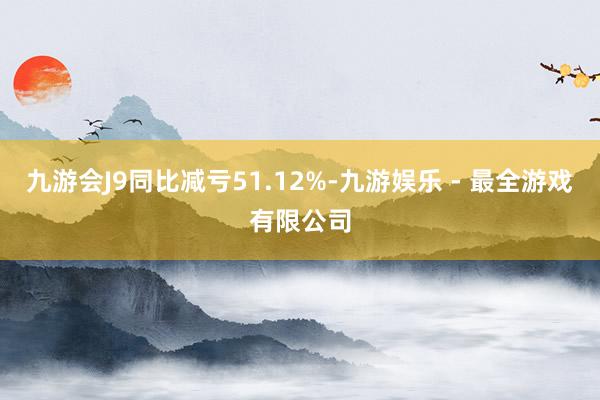 九游会J9同比减亏51.12%-九游娱乐 - 最全游戏有限公司