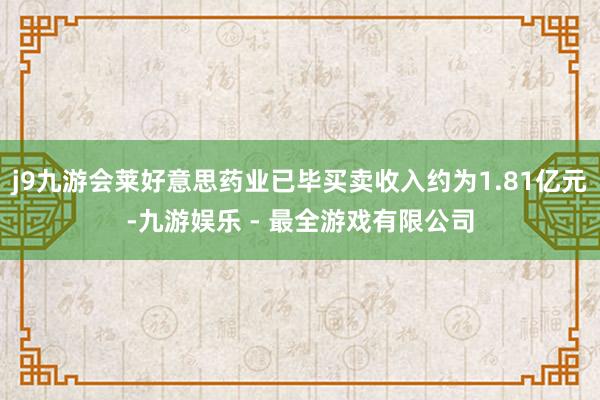 j9九游会莱好意思药业已毕买卖收入约为1.81亿元-九游娱乐 - 最全游戏有限公司