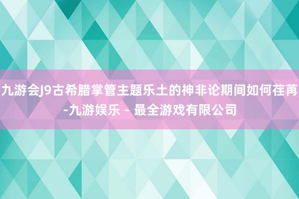 九游会J9古希腊掌管主题乐土的神非论期间如何荏苒-九游娱乐 - 最全游戏有限公司