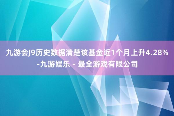 九游会J9历史数据清楚该基金近1个月上升4.28%-九游娱乐 - 最全游戏有限公司