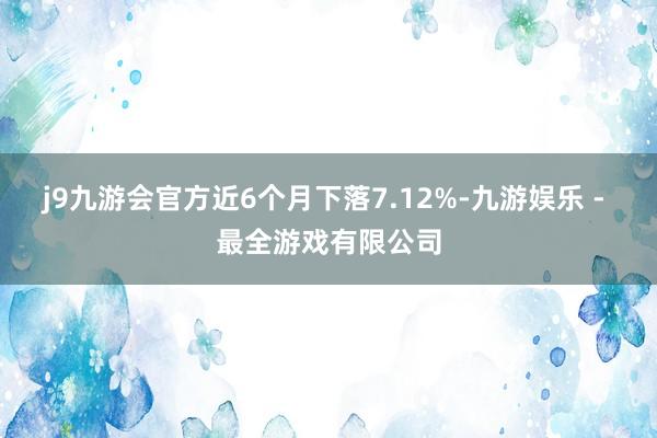 j9九游会官方近6个月下落7.12%-九游娱乐 - 最全游戏有限公司