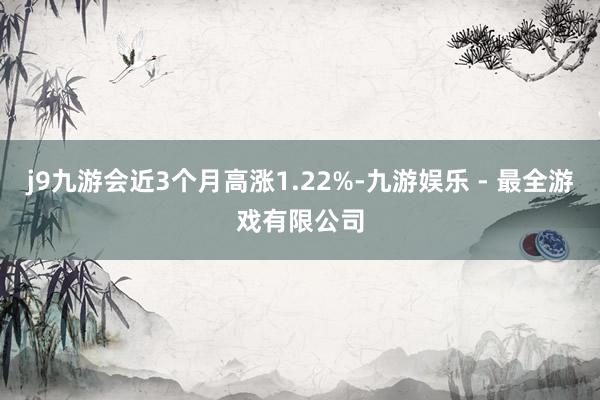 j9九游会近3个月高涨1.22%-九游娱乐 - 最全游戏有限公司