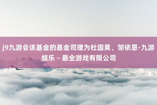 j9九游会该基金的基金司理为杜国昊、邹依恩-九游娱乐 - 最全游戏有限公司