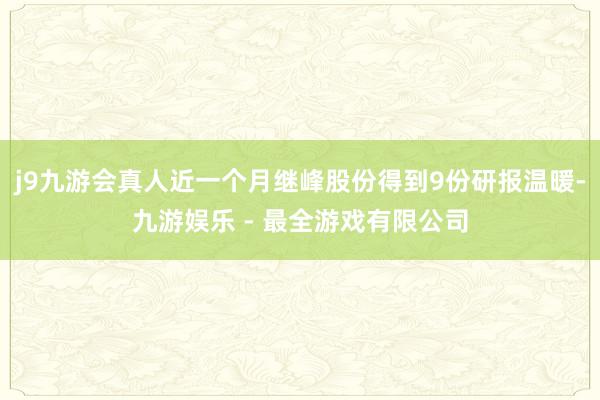 j9九游会真人近一个月继峰股份得到9份研报温暖-九游娱乐 - 最全游戏有限公司