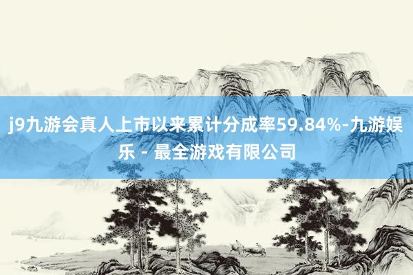 j9九游会真人上市以来累计分成率59.84%-九游娱乐 - 最全游戏有限公司