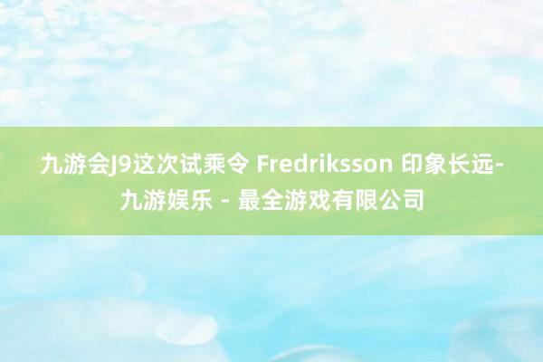 九游会J9这次试乘令 Fredriksson 印象长远-九游娱乐 - 最全游戏有限公司