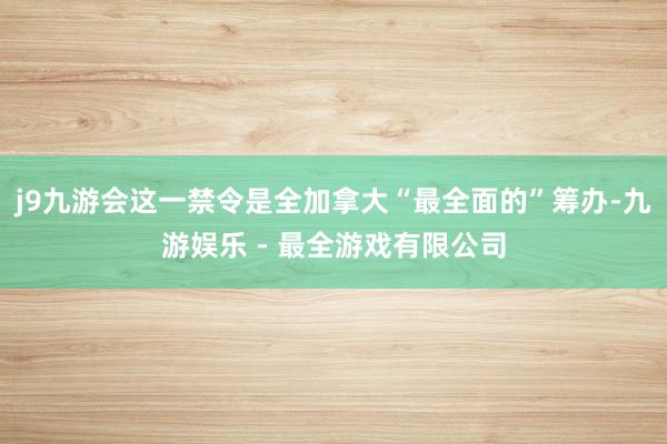 j9九游会这一禁令是全加拿大“最全面的”筹办-九游娱乐 - 最全游戏有限公司