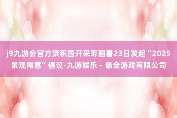 j9九游会官方聚积国开采筹画署23日发起“2025景观得意”倡议-九游娱乐 - 最全游戏有限公司