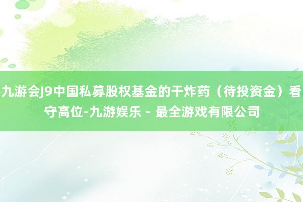 九游会J9中国私募股权基金的干炸药（待投资金）看守高位-九游娱乐 - 最全游戏有限公司