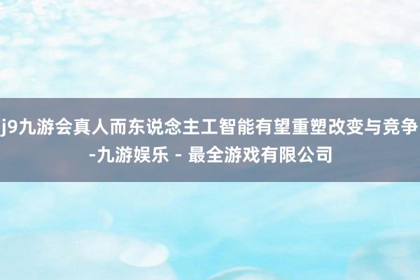 j9九游会真人而东说念主工智能有望重塑改变与竞争-九游娱乐 - 最全游戏有限公司