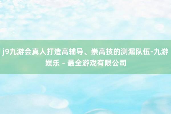 j9九游会真人打造高辅导、崇高技的测漏队伍-九游娱乐 - 最全游戏有限公司