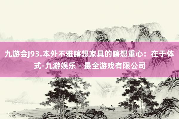 九游会J93.本外不雅瞎想家具的瞎想重心：在于体式-九游娱乐 - 最全游戏有限公司