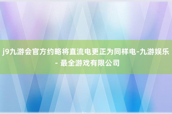 j9九游会官方约略将直流电更正为同样电-九游娱乐 - 最全游戏有限公司