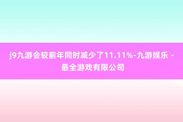 j9九游会较前年同时减少了11.11%-九游娱乐 - 最全游戏有限公司