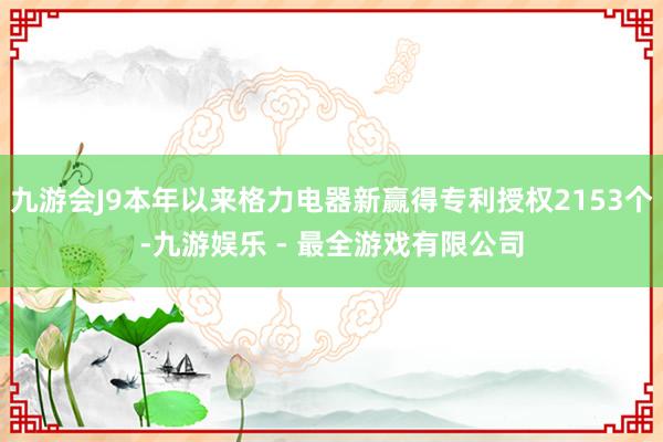 九游会J9本年以来格力电器新赢得专利授权2153个-九游娱乐 - 最全游戏有限公司