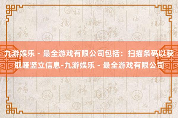 九游娱乐 - 最全游戏有限公司包括：扫描条码以获取哑竖立信息-九游娱乐 - 最全游戏有限公司