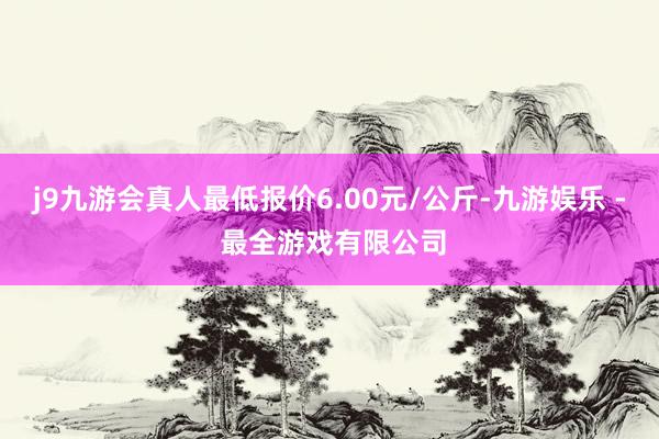 j9九游会真人最低报价6.00元/公斤-九游娱乐 - 最全游戏有限公司