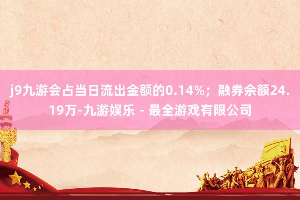 j9九游会占当日流出金额的0.14%；融券余额24.19万-九游娱乐 - 最全游戏有限公司