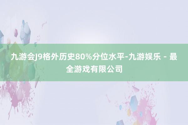 九游会J9格外历史80%分位水平-九游娱乐 - 最全游戏有限公司