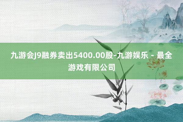 九游会J9融券卖出5400.00股-九游娱乐 - 最全游戏有限公司