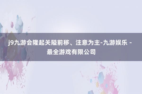 j9九游会隆起关隘前移、注意为主-九游娱乐 - 最全游戏有限公司