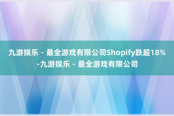 九游娱乐 - 最全游戏有限公司Shopify跌超18%-九游娱乐 - 最全游戏有限公司