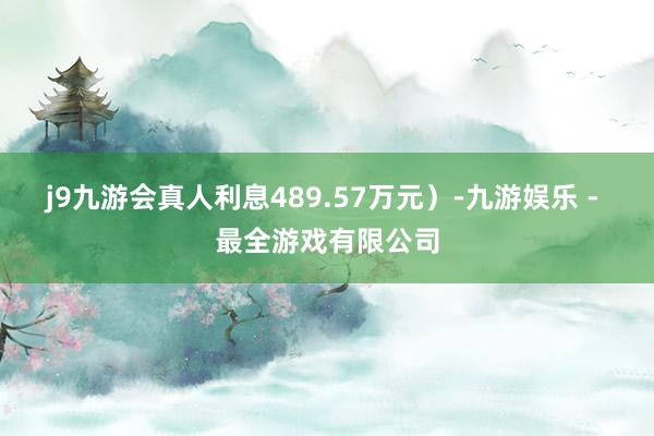 j9九游会真人利息489.57万元）-九游娱乐 - 最全游戏有限公司