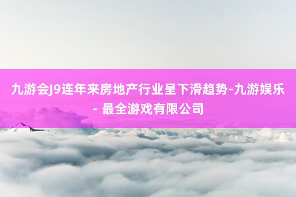 九游会J9连年来房地产行业呈下滑趋势-九游娱乐 - 最全游戏有限公司