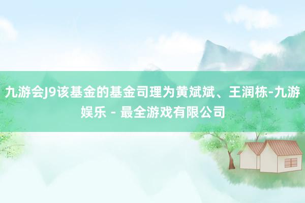 九游会J9该基金的基金司理为黄斌斌、王润栋-九游娱乐 - 最全游戏有限公司