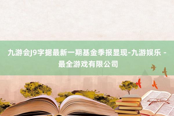 九游会J9字据最新一期基金季报显现-九游娱乐 - 最全游戏有限公司