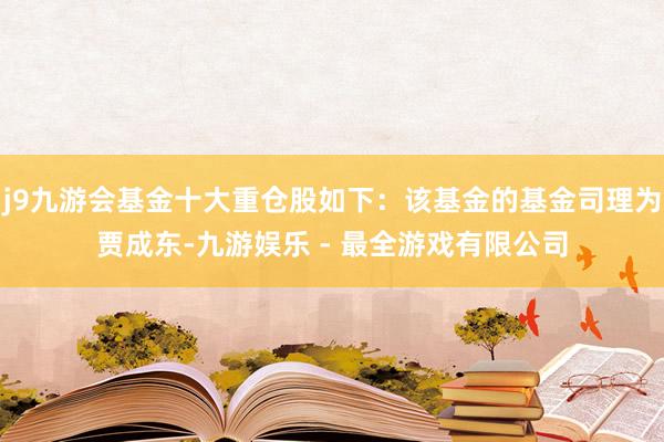 j9九游会基金十大重仓股如下：该基金的基金司理为贾成东-九游娱乐 - 最全游戏有限公司